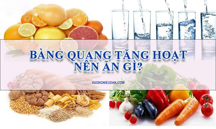 Bàng quang tăng hoạt nên ăn gì, kiêng gì cho tốt?