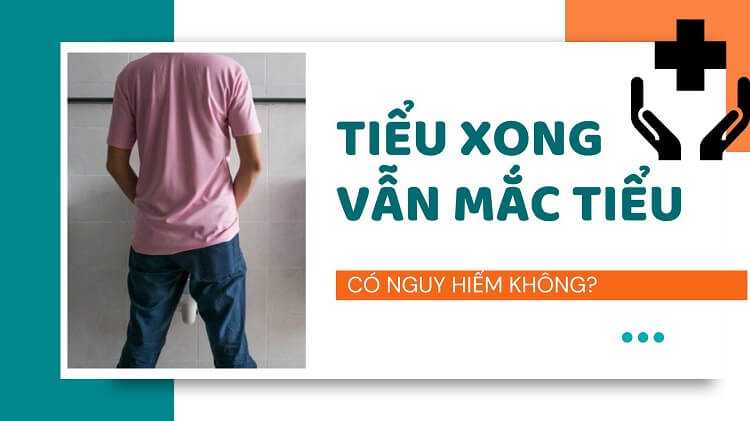 Tiểu xong vẫn còn mắc tiểu là biểu hiện của bệnh gì? Có nguy hiểm không? 